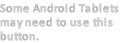 Some Android Tablets
may need to use this
button.